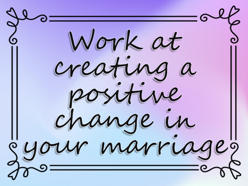 marriage advice: Work at Creating a Positive Change in Your Marriage