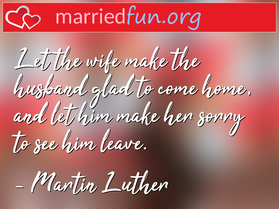 Martin Luther Quote - Let the wife make the husband glad to come home, ... 