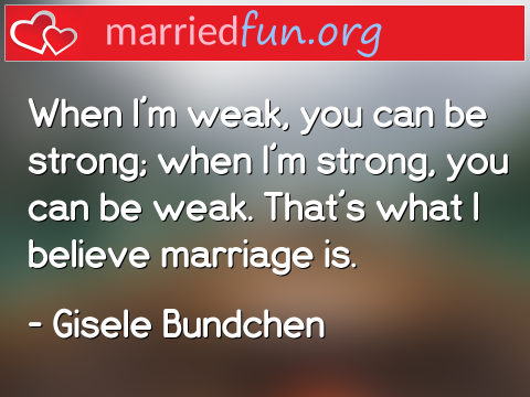 Marriage Quote by Gisele Bundchen - When I'm weak, you can be strong; when ... 