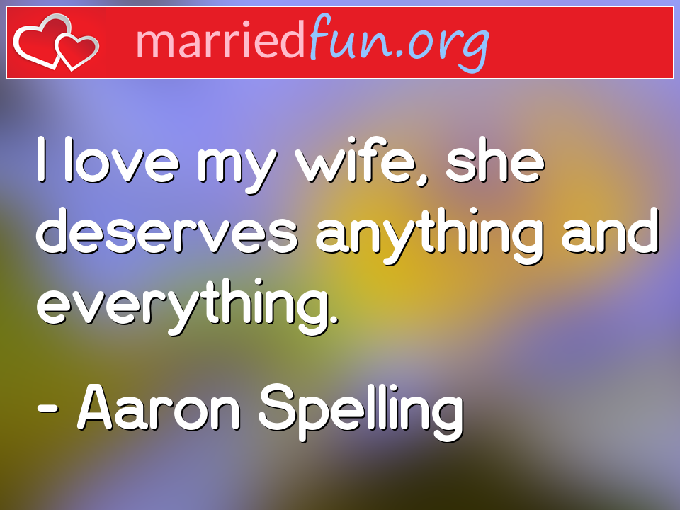 Aaron Spelling Quote - I love my wife, she deserves anything and ... 