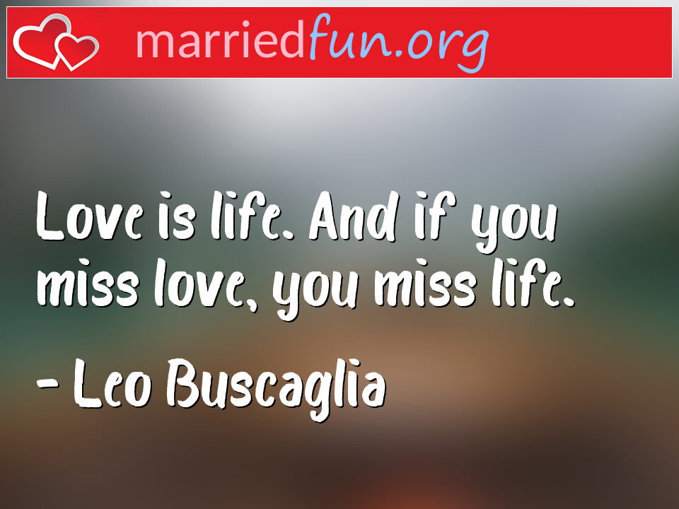 Leo Buscaglia Quote - Love is life. And if you miss love, you miss life.