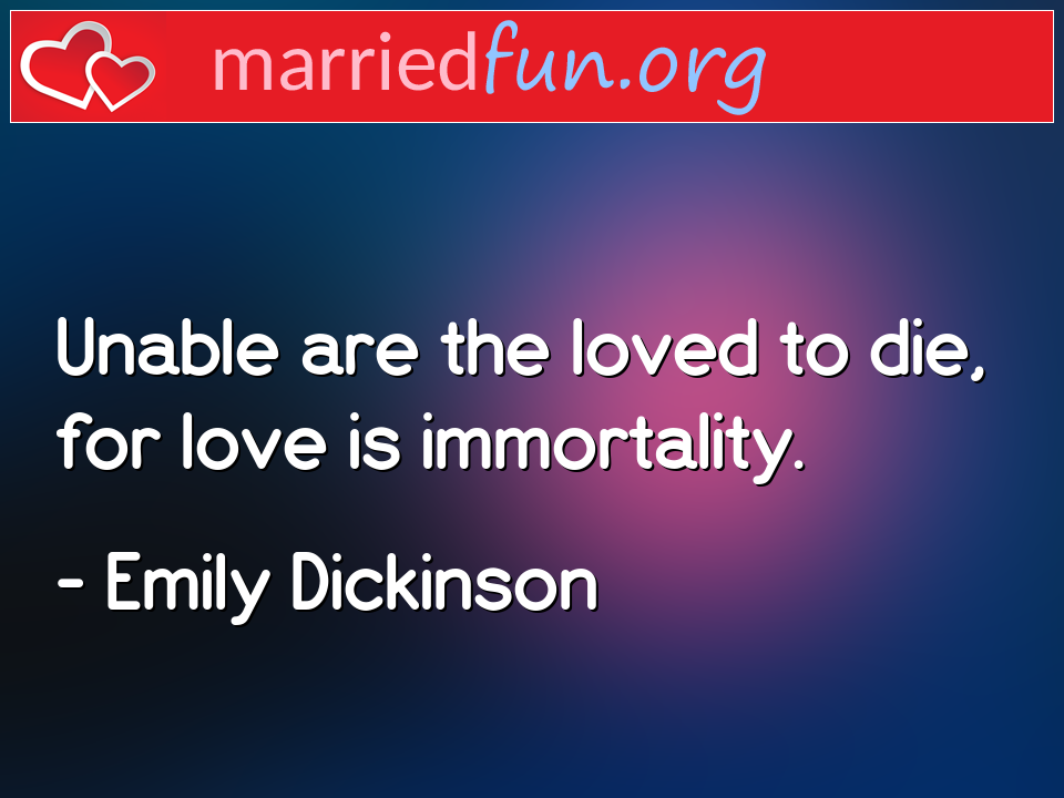 Emily Dickinson Quote - Unable are the loved to die, for love is ... 