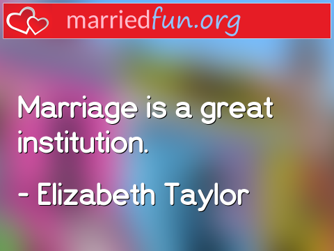 Marriage Quote by Elizabeth Taylor - Marriage is a great institution.