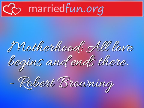 Love Quote by Robert Browning - Motherhood: All love begins and ends ... 